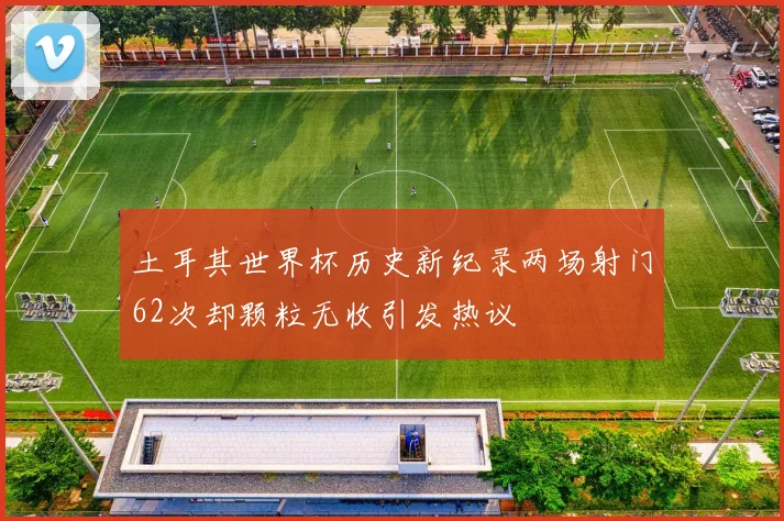 土耳其世界杯历史新纪录两场射门62次却颗粒无收引发热议