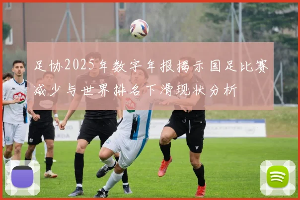 足协2025年数字年报揭示国足比赛减少与世界排名下滑现状分析