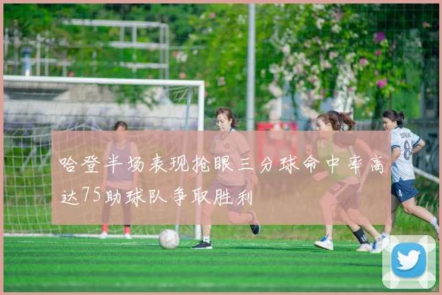 哈登半场表现抢眼三分球命中率高达75助球队争取胜利