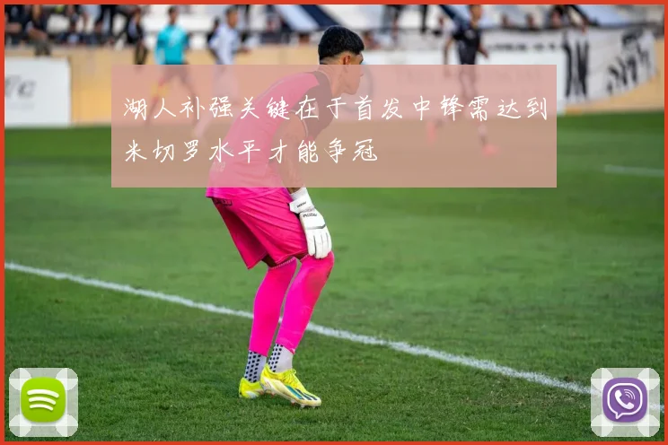 湖人补强关键在于首发中锋需达到米切罗水平才能争冠