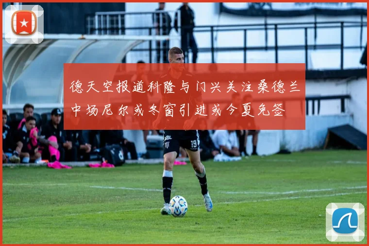 德天空报道科隆与门兴关注桑德兰中场尼尔或冬窗引进或今夏免签