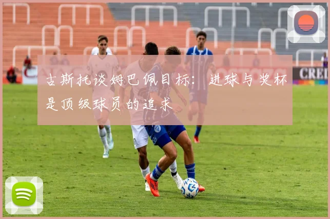 古斯托谈姆巴佩目标：进球与奖杯是顶级球员的追求