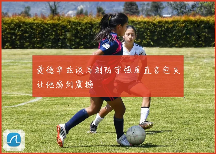 爱德华兹谈马刺防守强度直言包夹让他感到震撼