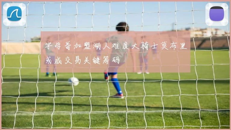 字母哥加盟湖人难度大骑士莫布里或成交易关键筹码