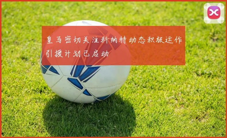 皇马密切关注科纳特动态积极运作引援计划已启动