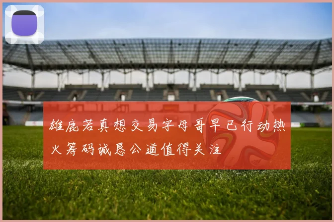 雄鹿若真想交易字母哥早已行动热火筹码诚恳公道值得关注