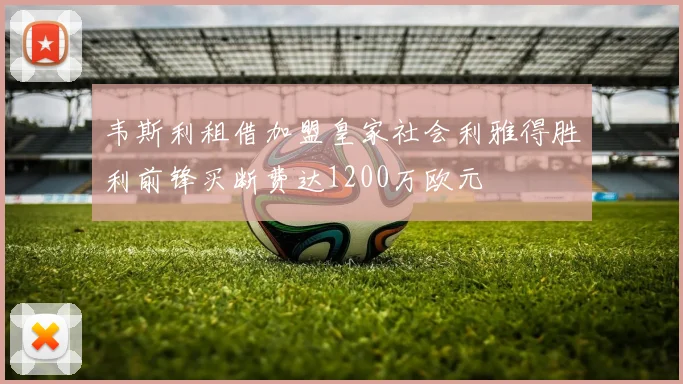 韦斯利租借加盟皇家社会利雅得胜利前锋买断费达1200万欧元