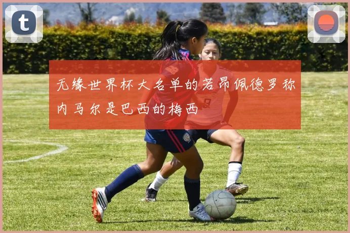 无缘世界杯大名单的若昂佩德罗称内马尔是巴西的梅西