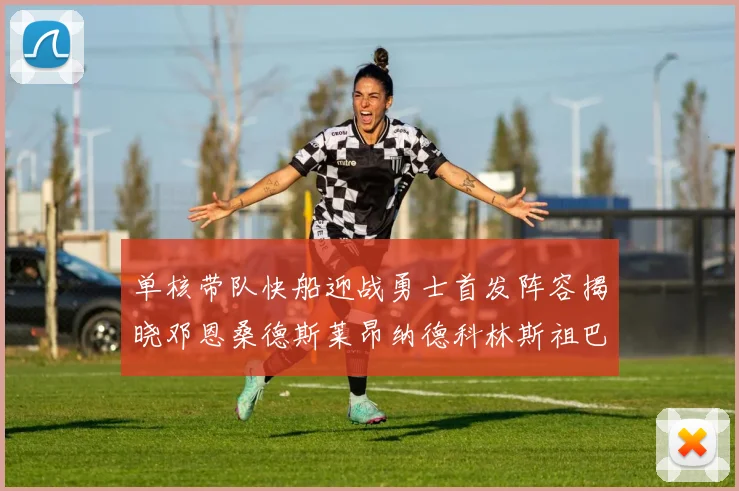 单核带队快船迎战勇士首发阵容揭晓邓恩桑德斯莱昂纳德科林斯祖巴茨齐上阵