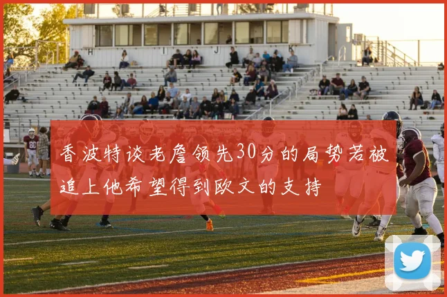 香波特谈老詹领先30分的局势若被追上他希望得到欧文的支持