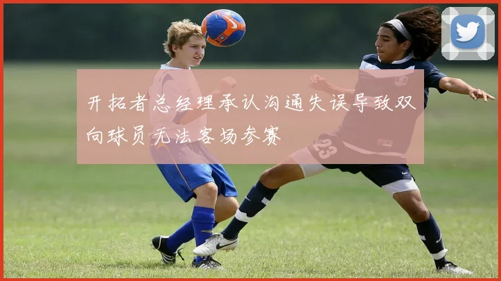 开拓者总经理承认沟通失误导致双向球员无法客场参赛